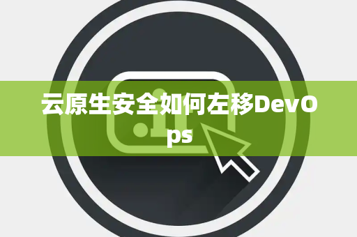 云原生安全如何左移DevOps