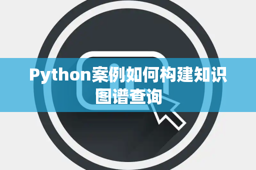 Python案例如何构建知识图谱查询