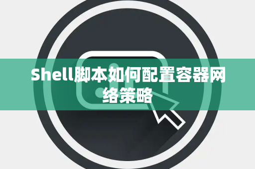 Shell脚本如何配置容器网络策略