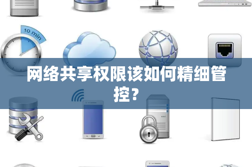 网络共享权限该如何精细管控？
