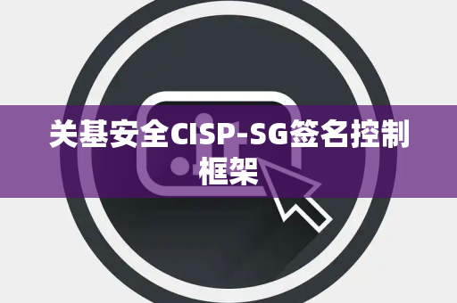 关基安全CISP-SG签名控制框架 关基安全CISP-SG签名控制框架