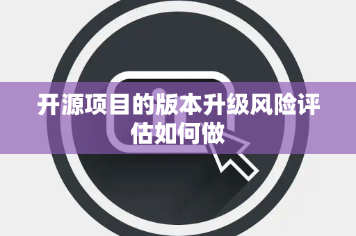 开源项目的版本升级风险评估如何做