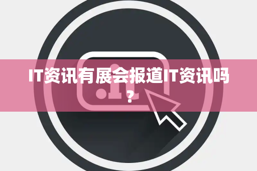 IT资讯有展会报道IT资讯吗? IT资讯有展会报道IT资讯吗?