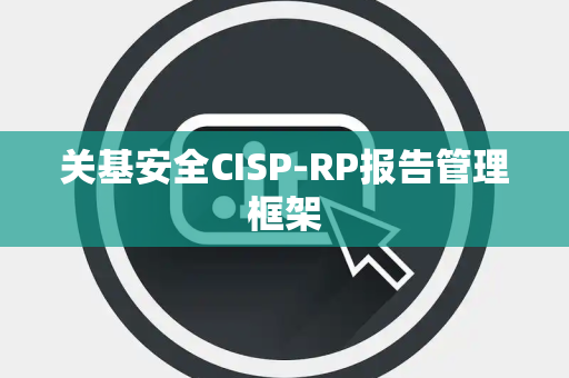 关基安全CISP-RP报告管理框架