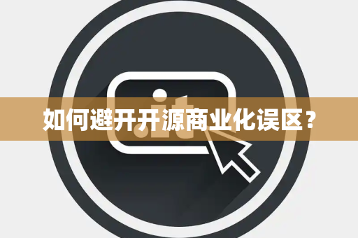 如何避开开源商业化误区? 如何避开开源商业化误区?
