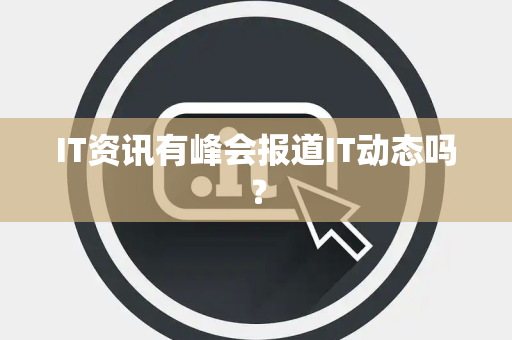 IT资讯有峰会报道IT动态吗? IT资讯有峰会报道IT动态吗?