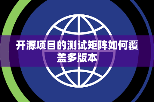 开源项目的测试矩阵如何覆盖多版本