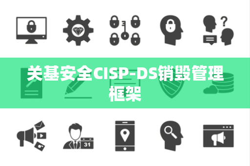 关基安全CISP-DS销毁管理框架