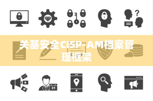 关基安全CISP-AM档案管理框架