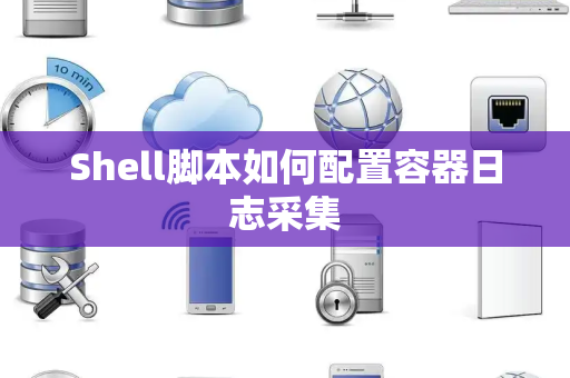 Shell脚本如何配置容器日志采集