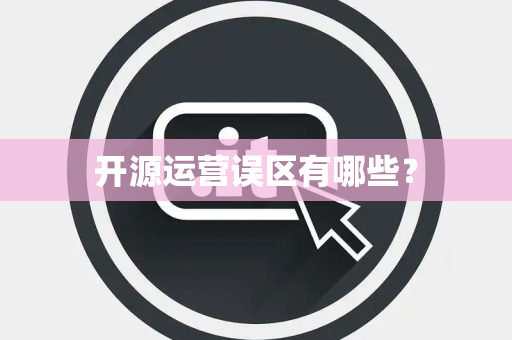 开源运营误区有哪些? 开源运营误区有哪些?