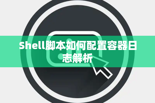 Shell脚本如何配置容器日志解析