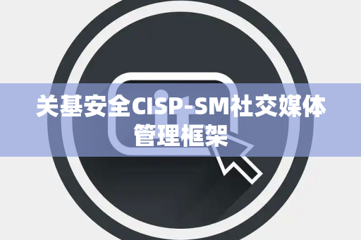 关基安全CISP-SM社交媒体管理框架