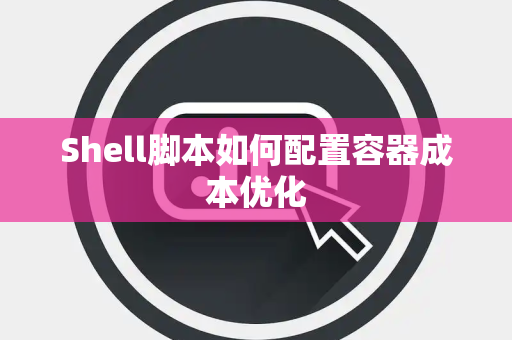 Shell脚本如何配置容器成本优化