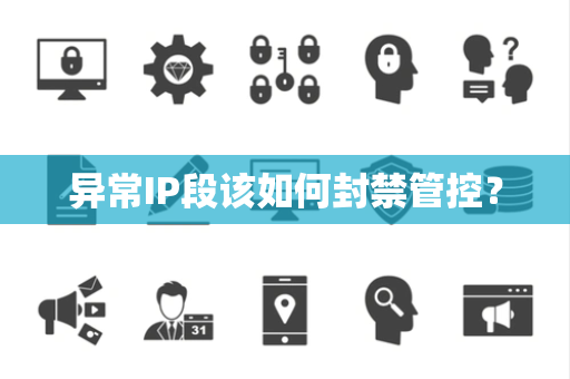 异常IP段该如何封禁管控? 异常IP段该如何封禁管控?