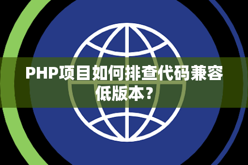 PHP项目如何排查代码兼容低版本? PHP项目如何排查代码兼容低版本?