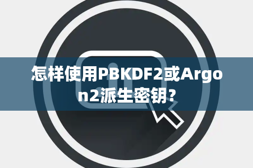 怎样使用PBKDF2或Argon2派生密钥? 怎样使用PBKDF2或Argon2派生密钥?