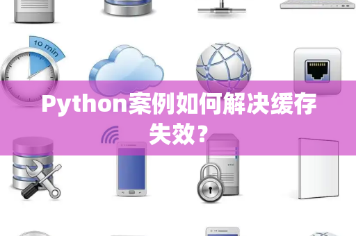Python案例如何解决缓存失效? Python案例如何解决缓存失效?