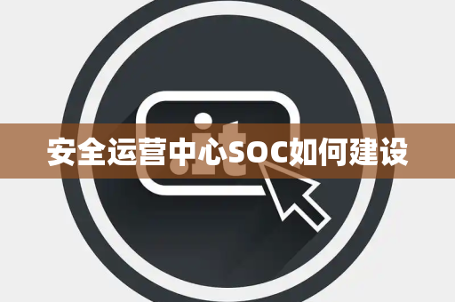 安全运营中心SOC如何建设