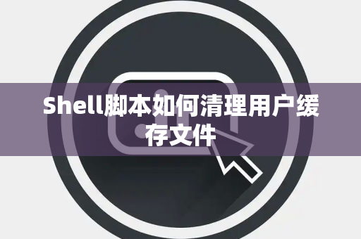 Shell脚本如何清理用户缓存文件