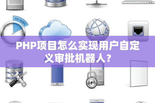PHP项目怎么实现用户自定义审批机器人？