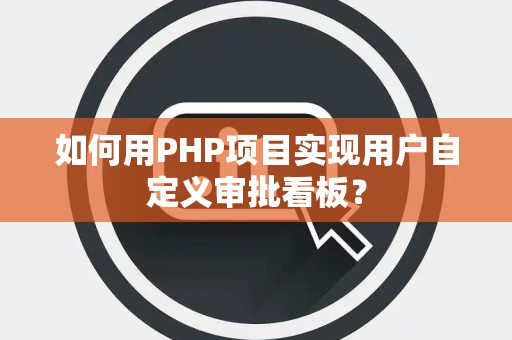 如何用PHP项目实现用户自定义审批看板？