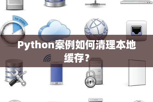 Python案例如何清理本地缓存? Python案例如何清理本地缓存?