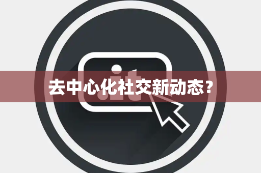 去中心化社交新动态？