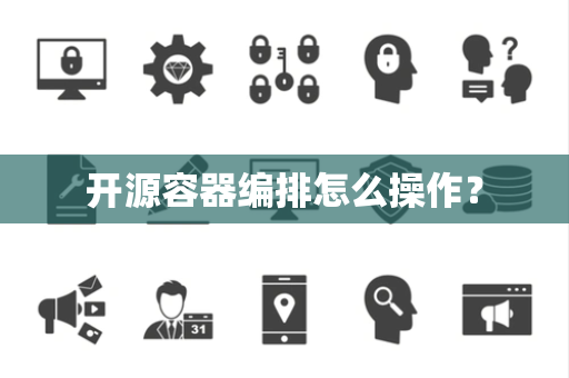 开源容器编排怎么操作? 开源容器编排怎么操作?