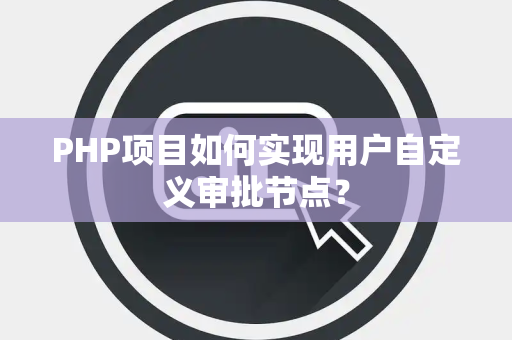 PHP项目如何实现用户自定义审批节点？