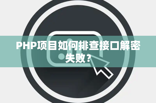 PHP项目如何排查接口解密失败? PHP项目如何排查接口解密失败?