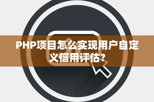 PHP项目怎么实现用户自定义信用评估？