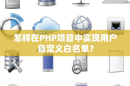 怎样在PHP项目中实现用户自定义白名单? 怎样在PHP项目中实现用户自定义白名单?
