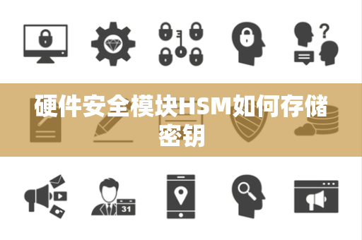硬件安全模块HSM如何存储密钥 硬件安全模块HSM如何存储密钥