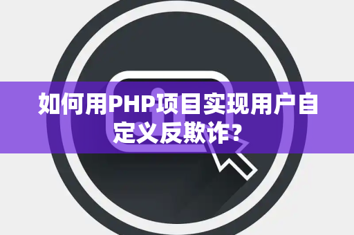 如何用PHP项目实现用户自定义反欺诈? 如何用PHP项目实现用户自定义反欺诈?