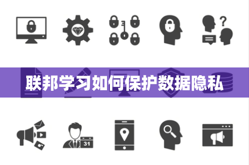 联邦学习如何保护数据隐私 联邦学习如何保护数据隐私