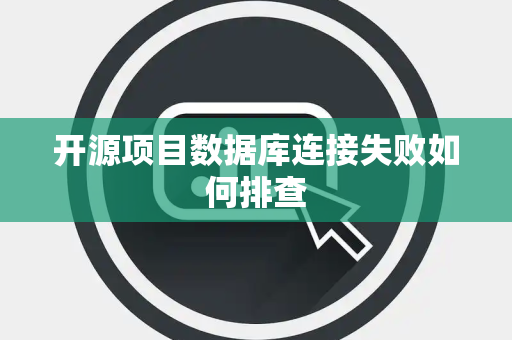开源项目数据库连接失败如何排查 开源项目数据库连接失败如何排查