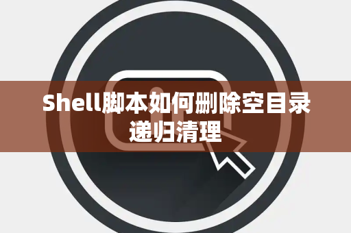 Shell脚本如何删除空目录递归清理