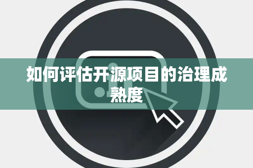 如何评估开源项目的治理成熟度