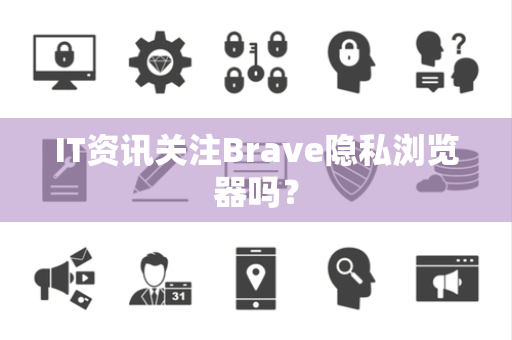 IT资讯关注Brave隐私浏览器吗？