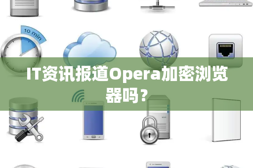 IT资讯报道Opera加密浏览器吗？