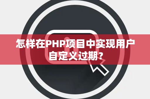 怎样在PHP项目中实现用户自定义过期? 怎样在PHP项目中实现用户自定义过期?