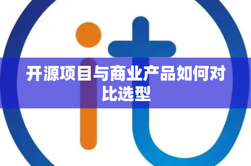 开源项目与商业产品如何对比选型