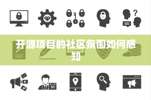 开源项目的社区氛围如何感知 开源项目的社区氛围如何感知