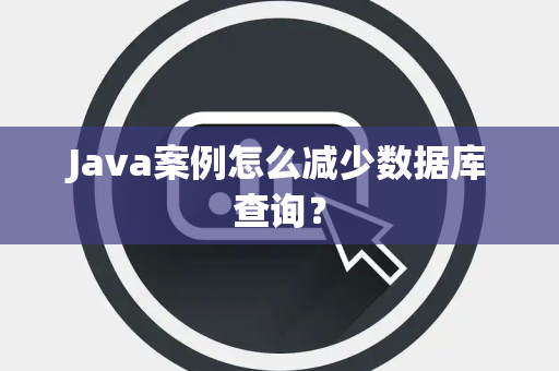 Java案例怎么减少数据库查询? Java案例怎么减少数据库查询?