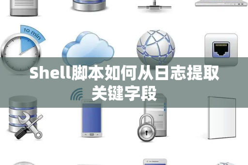 Shell脚本如何从日志提取关键字段
