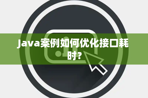 Java案例如何优化接口耗时? Java案例如何优化接口耗时?