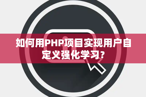 如何用PHP项目实现用户自定义强化学习？