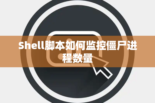 Shell脚本如何监控僵尸进程数量