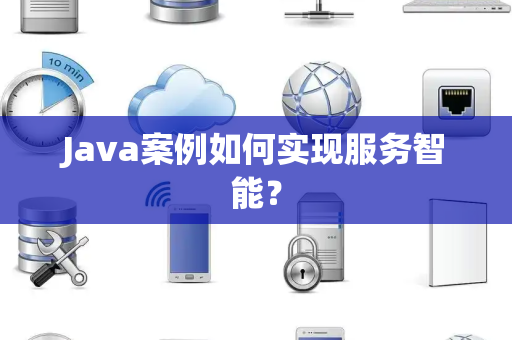 Java案例如何实现服务智能? Java案例如何实现服务智能?